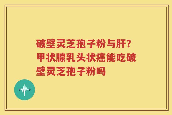 破壁灵芝孢子粉与肝？甲状腺乳头状癌能吃破壁灵芝孢子粉吗
