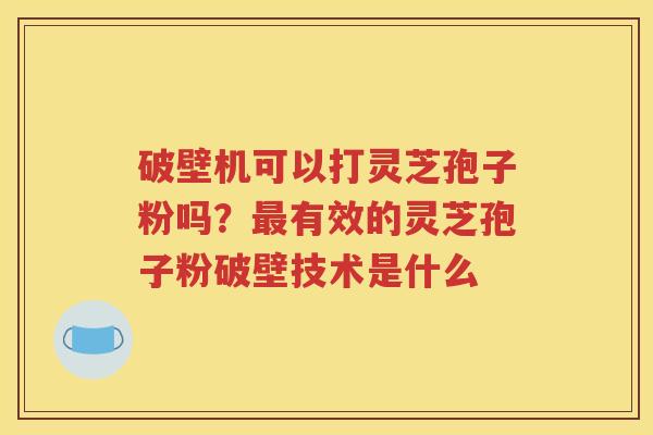 破壁机可以打灵芝孢子粉吗？最有效的灵芝孢子粉破壁技术是什么