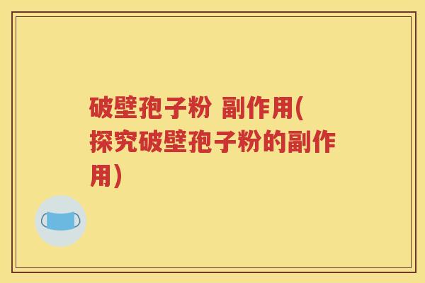 破壁孢子粉 副作用(探究破壁孢子粉的副作用)