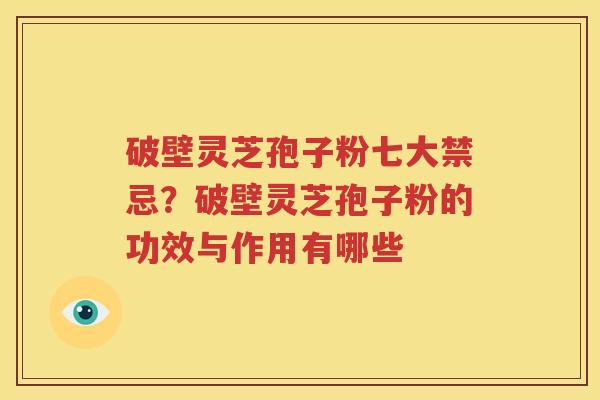 破壁灵芝孢子粉七大禁忌？破壁灵芝孢子粉的功效与作用有哪些