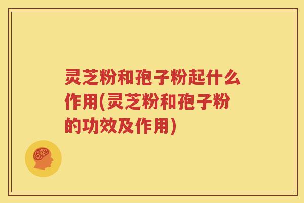 灵芝粉和孢子粉起什么作用(灵芝粉和孢子粉的功效及作用)