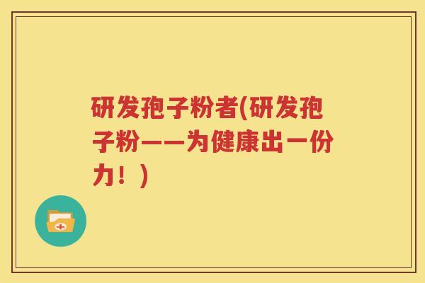 研发孢子粉者(研发孢子粉——为健康出一份力！)