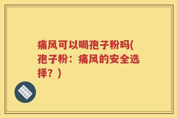 痛风可以喝孢子粉吗(孢子粉：痛风的安全选择？)