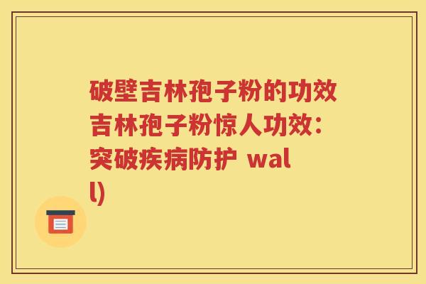 破壁吉林孢子粉的功效吉林孢子粉惊人功效：突破疾病防护 wall)