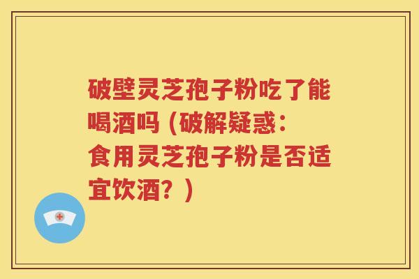 破壁灵芝孢子粉吃了能喝酒吗 (破解疑惑：食用灵芝孢子粉是否适宜饮酒？)