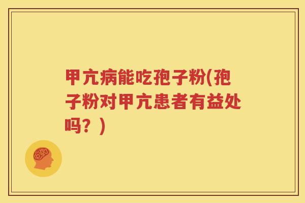 甲亢病能吃孢子粉(孢子粉对甲亢患者有益处吗？)