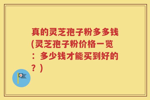 真的灵芝孢子粉多多钱(灵芝孢子粉价格一览：多少钱才能买到好的？)