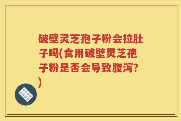 破壁灵芝孢子粉会拉肚子吗(食用破壁灵芝孢子粉是否会导致腹泻？)