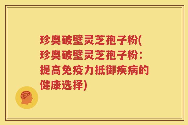 珍奥破壁灵芝孢子粉(珍奥破壁灵芝孢子粉：提高免疫力抵御疾病的健康选择)