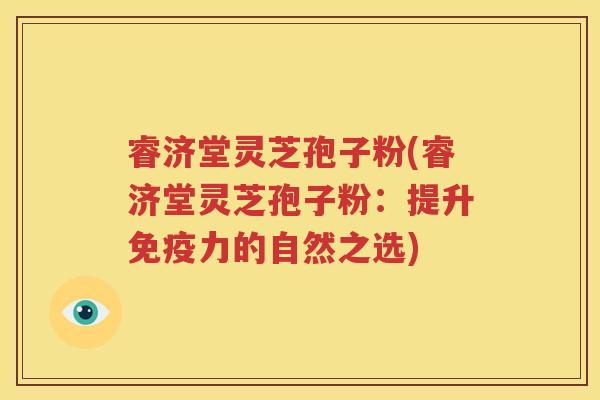 睿济堂灵芝孢子粉(睿济堂灵芝孢子粉：提升免疫力的自然之选)