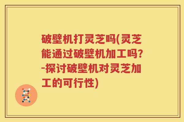 破壁机打灵芝吗(灵芝能通过破壁机加工吗？-探讨破壁机对灵芝加工的可行性)
