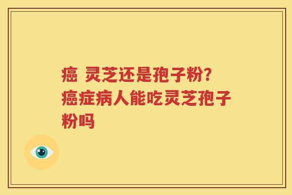 癌 灵芝还是孢子粉？癌症病人能吃灵芝孢子粉吗