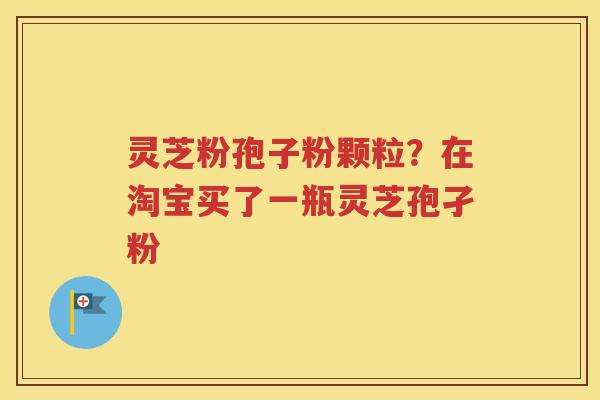 灵芝粉孢子粉颗粒？在淘宝买了一瓶灵芝孢孑粉