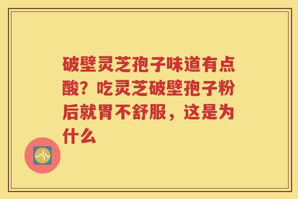 破壁灵芝孢子味道有点酸？吃灵芝破壁孢子粉后就胃不舒服，这是为什么