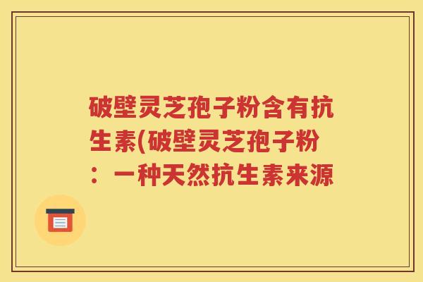 破壁灵芝孢子粉含有抗生素(破壁灵芝孢子粉：一种天然抗生素来源