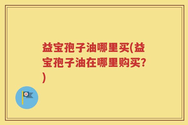 益宝孢子油哪里买(益宝孢子油在哪里购买？)