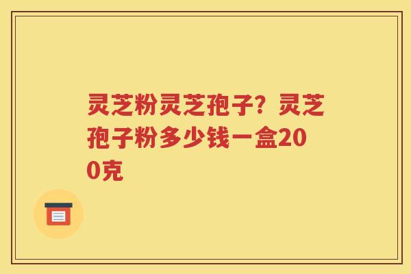 灵芝粉灵芝孢子？灵芝孢子粉多少钱一盒200克