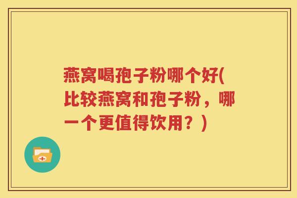 燕窝喝孢子粉哪个好(比较燕窝和孢子粉，哪一个更值得饮用？)