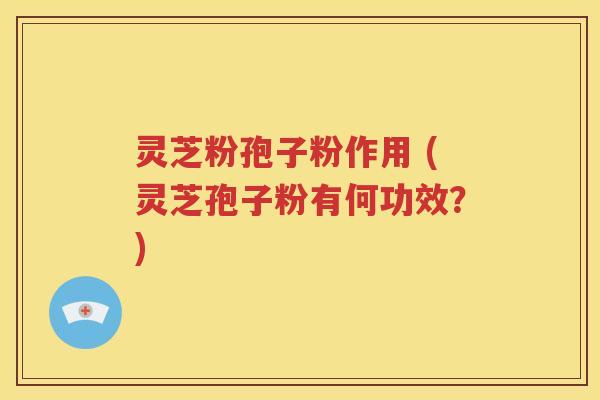 灵芝粉孢子粉作用 (灵芝孢子粉有何功效？)