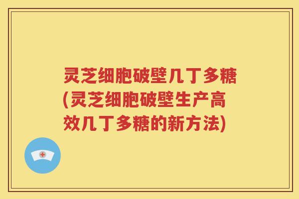 灵芝细胞破壁几丁多糖(灵芝细胞破壁生产高效几丁多糖的新方法)