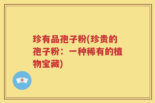 珍有品孢子粉(珍贵的孢子粉：一种稀有的植物宝藏)