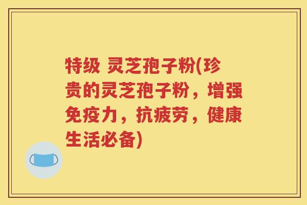 特级 灵芝孢子粉(珍贵的灵芝孢子粉，增强免疫力，抗疲劳，健康生活必备)