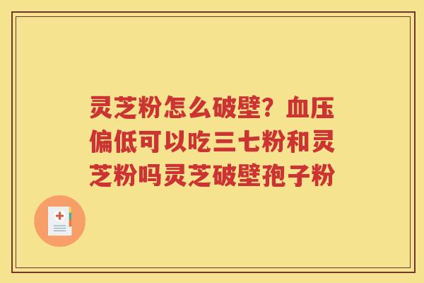 灵芝粉怎么破壁？血压偏低可以吃三七粉和灵芝粉吗灵芝破壁孢子粉