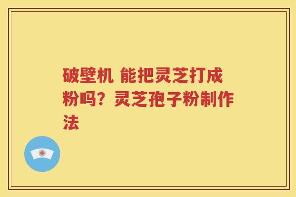 破壁机 能把灵芝打成粉吗？灵芝孢子粉制作法