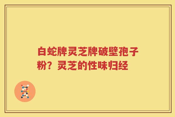 白蛇牌灵芝牌破壁孢子粉？灵芝的性味归经