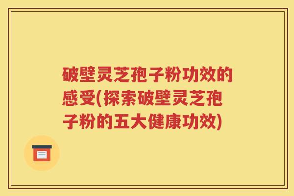 破壁灵芝孢子粉功效的感受(探索破壁灵芝孢子粉的五大健康功效)