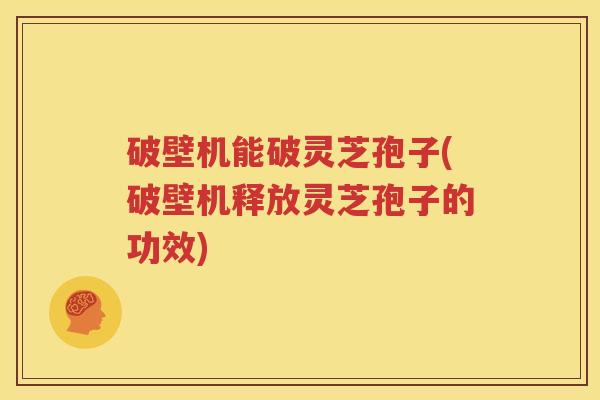 破壁机能破灵芝孢子(破壁机释放灵芝孢子的功效)