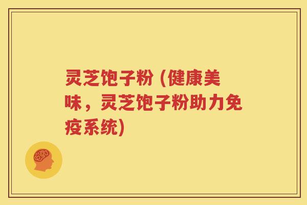 灵芝饱子粉 (健康美味，灵芝饱子粉助力免疫系统)