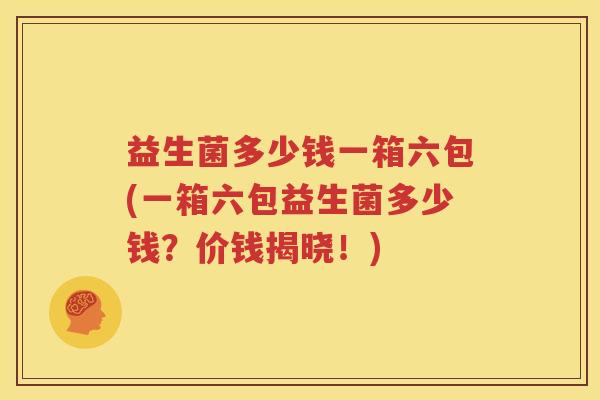 益生菌多少钱一箱六包(一箱六包益生菌多少钱？价钱揭晓！)
