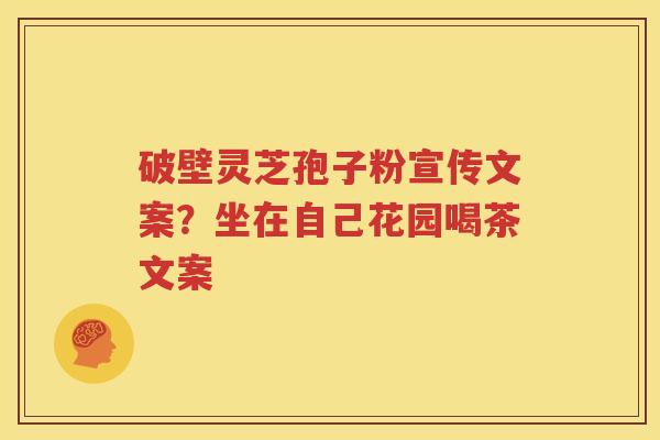 破壁灵芝孢子粉宣传文案？坐在自己花园喝茶文案