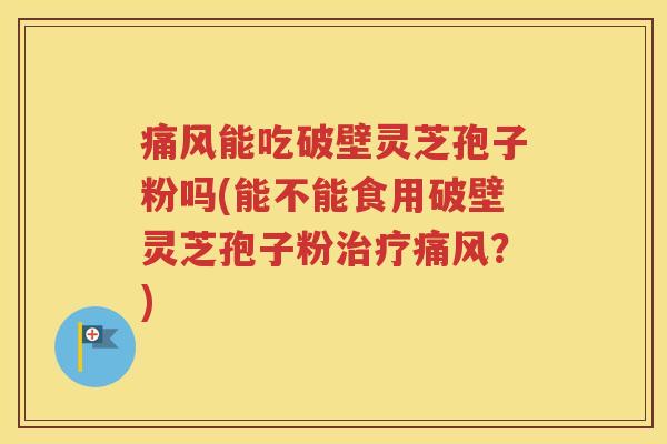 痛风能吃破壁灵芝孢子粉吗(能不能食用破壁灵芝孢子粉治疗痛风？)