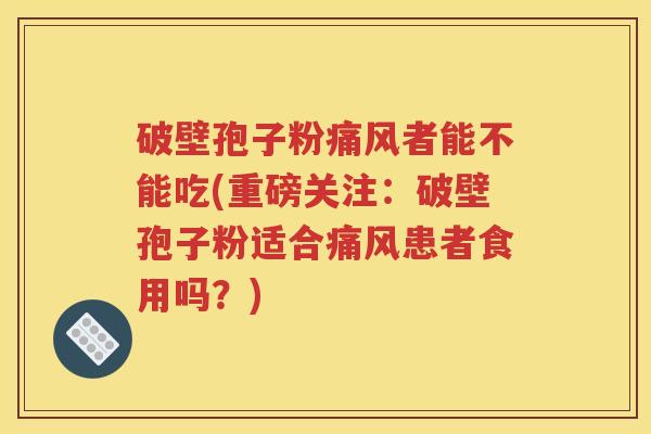 破壁孢子粉痛风者能不能吃(重磅关注：破壁孢子粉适合痛风患者食用吗？)