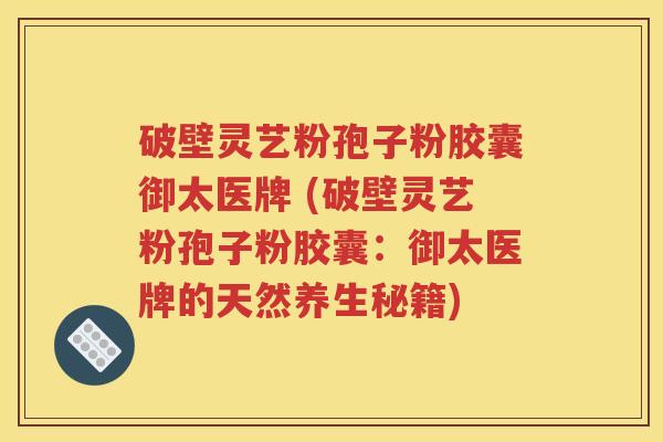 破壁灵艺粉孢子粉胶囊御太医牌 (破壁灵艺粉孢子粉胶囊：御太医牌的天然养生秘籍)