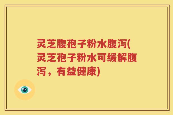 灵芝腹孢子粉水腹泻(灵芝孢子粉水可缓解腹泻，有益健康)