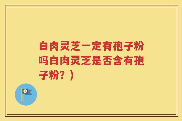 白肉灵芝一定有孢子粉吗白肉灵芝是否含有孢子粉？)