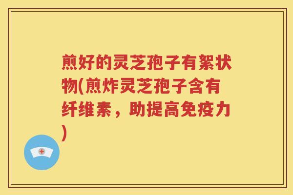 煎好的灵芝孢子有絮状物(煎炸灵芝孢子含有纤维素，助提高免疫力)