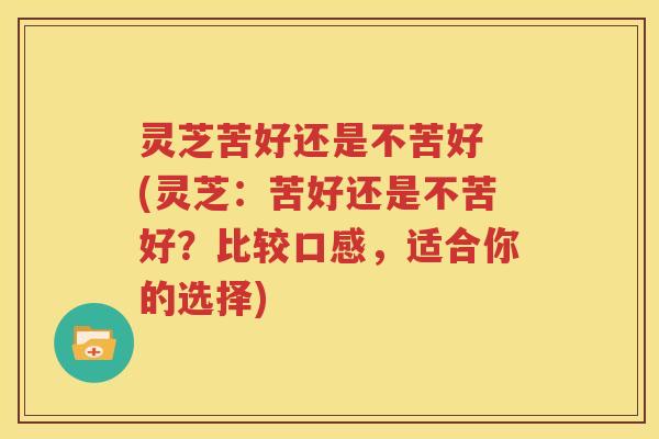 灵芝苦好还是不苦好 (灵芝：苦好还是不苦好？比较口感，适合你的选择)