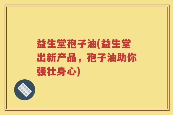 益生堂孢子油(益生堂出新产品，孢子油助你强壮身心)