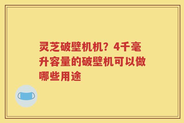 灵芝破壁机机？4千毫升容量的破壁机可以做哪些用途
