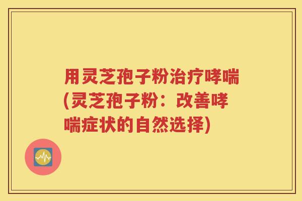 用灵芝孢子粉治疗哮喘(灵芝孢子粉：改善哮喘症状的自然选择)