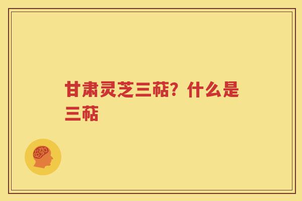 甘肃灵芝三萜？什么是三萜