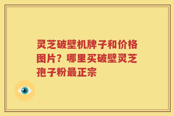 灵芝破壁机牌子和价格图片？哪里买破壁灵芝孢子粉最正宗