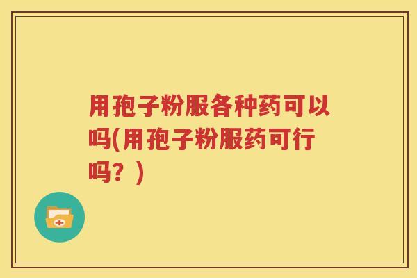 用孢子粉服各种药可以吗(用孢子粉服药可行吗？)