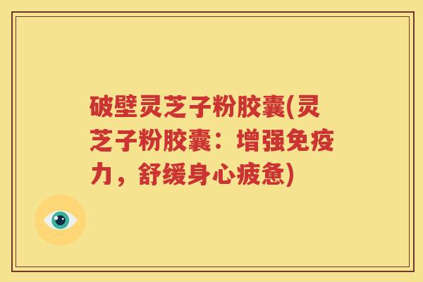 破壁灵芝子粉胶囊(灵芝子粉胶囊：增强免疫力，舒缓身心疲惫)