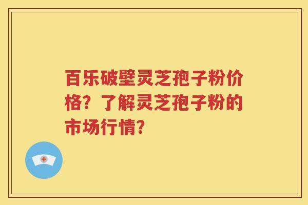 百乐破壁灵芝孢子粉价格？了解灵芝孢子粉的市场行情？