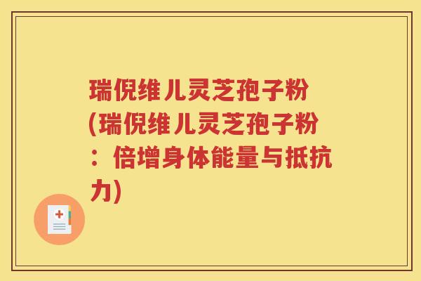 瑞倪维儿灵芝孢子粉 (瑞倪维儿灵芝孢子粉：倍增身体能量与抵抗力)